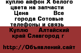 куплю айфон Х белого цвета на запчасти › Цена ­ 10 000 - Все города Сотовые телефоны и связь » Куплю   . Алтайский край,Славгород г.